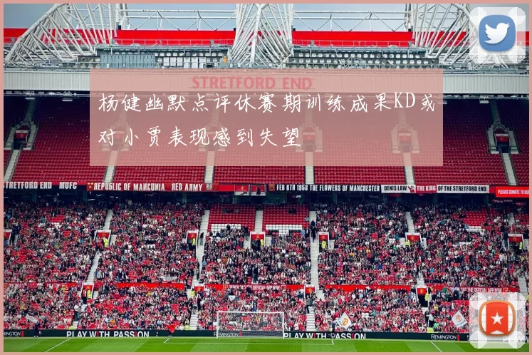 杨健幽默点评休赛期训练成果KD或对小贾表现感到失望
