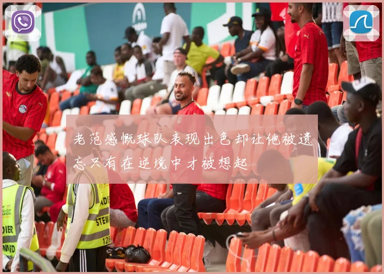 老范感慨球队表现出色却让他被遗忘只有在逆境中才被想起