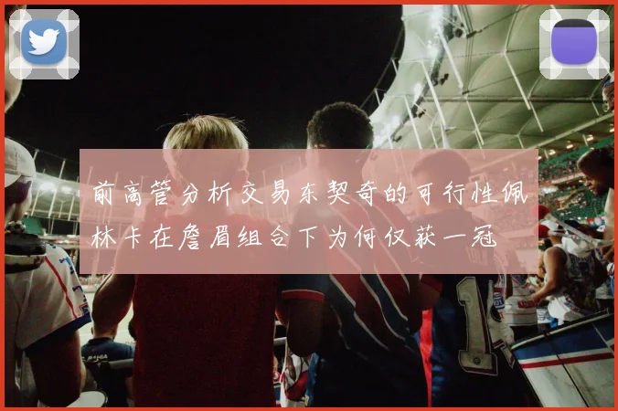 前高管分析交易东契奇的可行性佩林卡在詹眉组合下为何仅获一冠