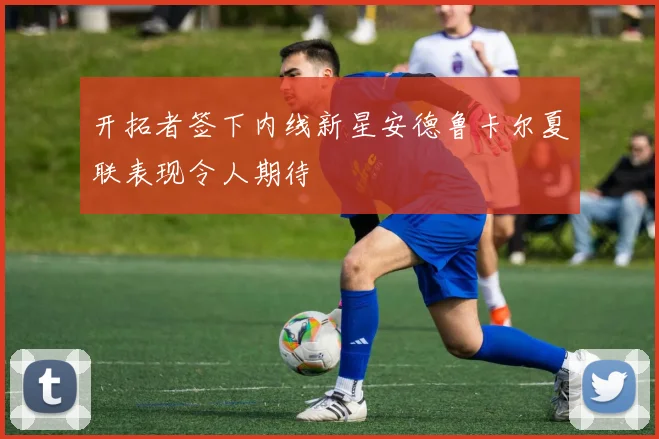 开拓者签下内线新星安德鲁卡尔夏联表现令人期待