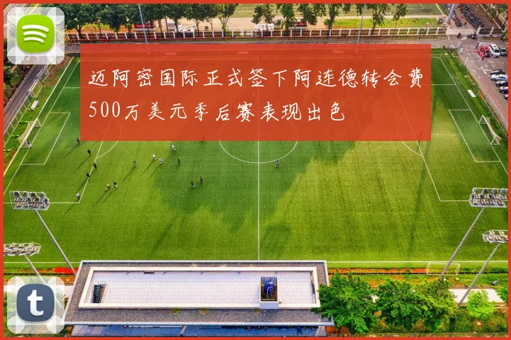 迈阿密国际正式签下阿连德转会费500万美元季后赛表现出色