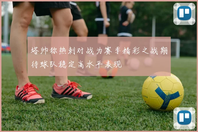 塔帅称热刺对战为赛季精彩之战期待球队稳定高水平表现