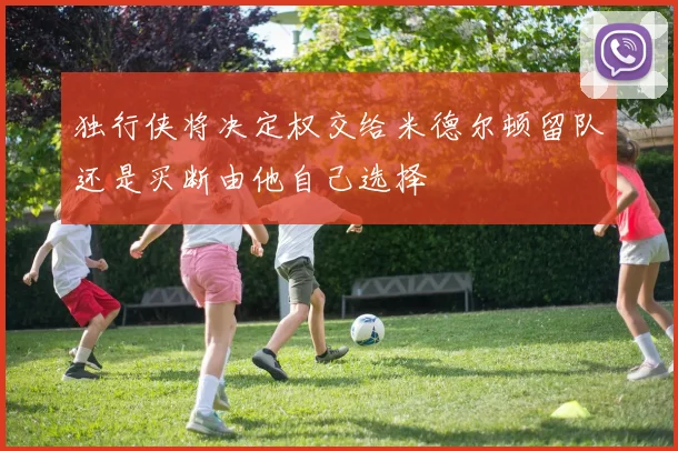独行侠将决定权交给米德尔顿留队还是买断由他自己选择