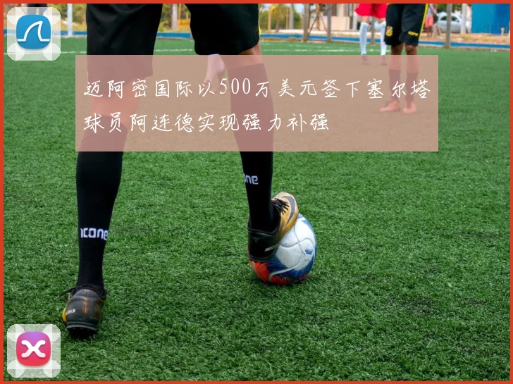 迈阿密国际以500万美元签下塞尔塔球员阿连德实现强力补强