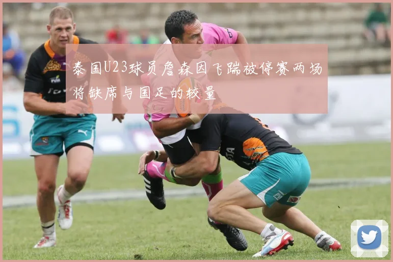 泰国U23球员詹森因飞踹被停赛两场将缺席与国足的较量