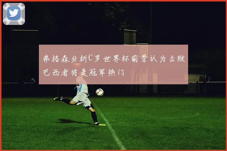 弗格森分析C罗世界杯前景认为击败巴西者将是冠军热门