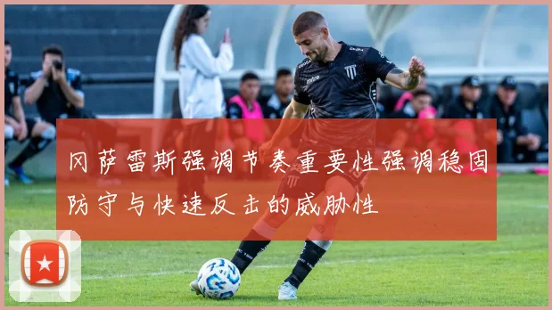 冈萨雷斯强调节奏重要性强调稳固防守与快速反击的威胁性