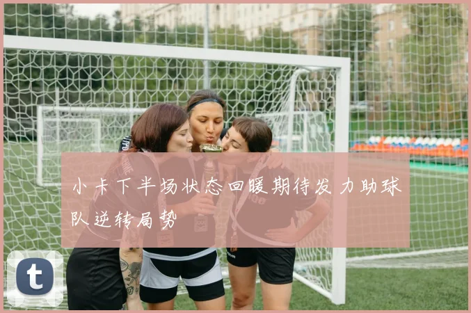 小卡下半场状态回暖期待发力助球队逆转局势