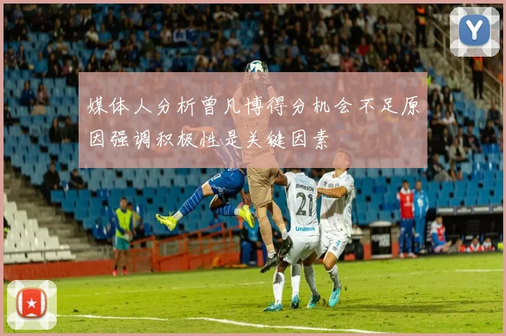 媒体人分析曾凡博得分机会不足原因强调积极性是关键因素