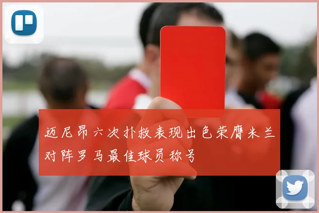 迈尼昂六次扑救表现出色荣膺米兰对阵罗马最佳球员称号