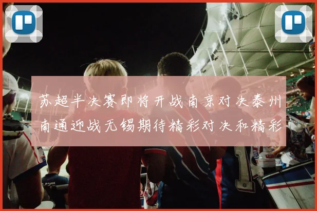 苏超半决赛即将开战南京对决泰州南通迎战无锡期待精彩对决和精彩进球