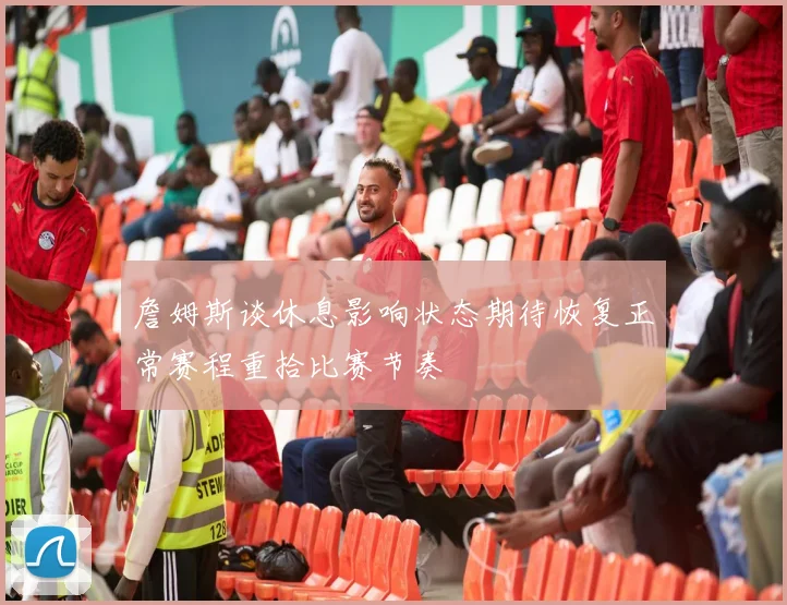 詹姆斯谈休息影响状态期待恢复正常赛程重拾比赛节奏