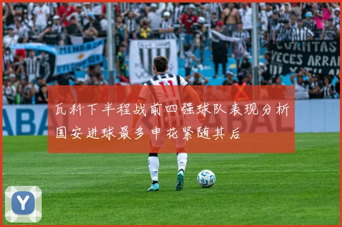 瓦科下半程战前四强球队表现分析国安进球最多申花紧随其后