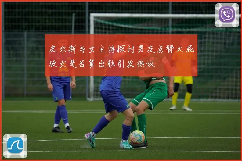 皮尔斯与女主持探讨男友点赞大屁股女是否算出轨引发热议
