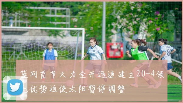 篮网首节火力全开迅速建立20-4领先优势迫使太阳暂停调整