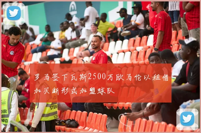罗马签下瓦斯2500万欧马伦以租借加买断形式加盟球队