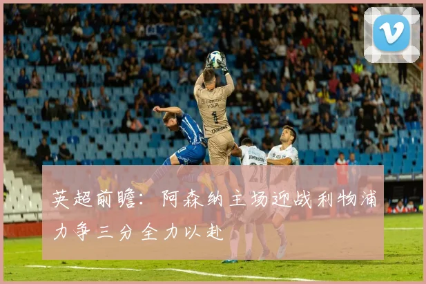 英超前瞻：阿森纳主场迎战利物浦力争三分全力以赴