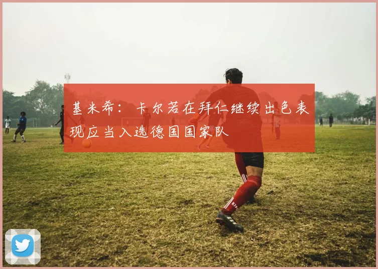 基米希：卡尔若在拜仁继续出色表现应当入选德国国家队