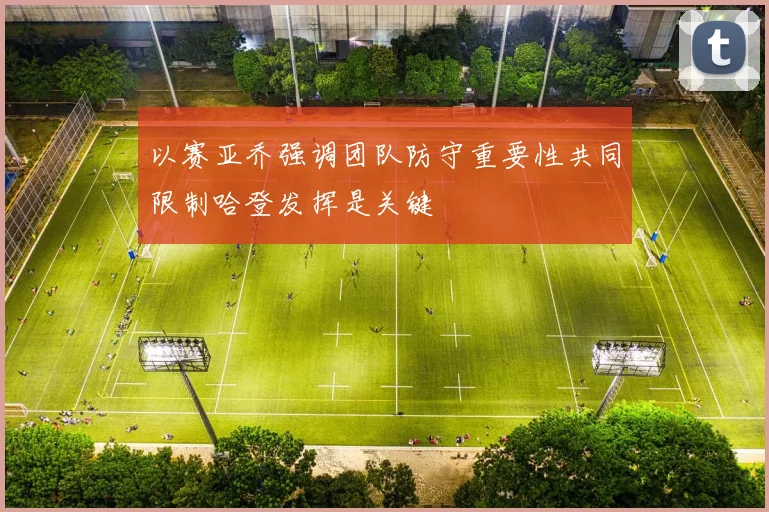 以赛亚乔强调团队防守重要性共同限制哈登发挥是关键