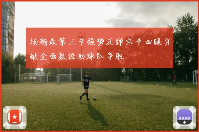 杨瀚森第三节强势反弹末节回暖贡献全面数据助球队争胜