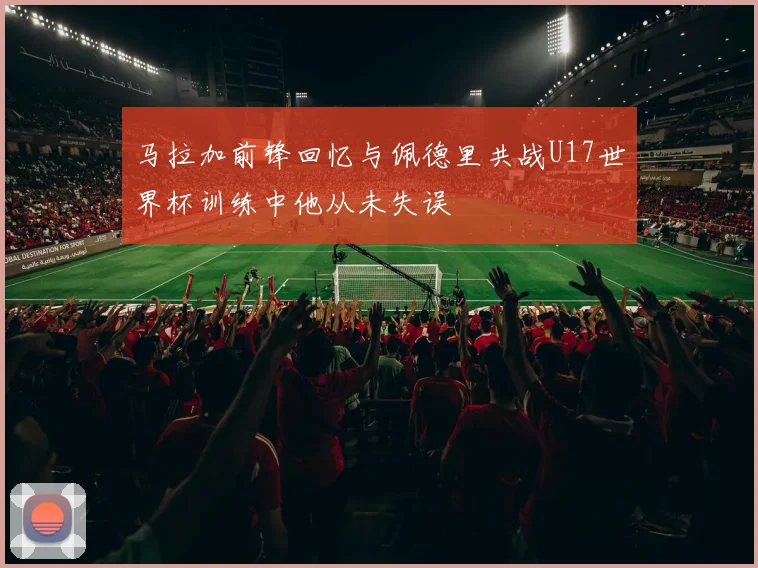 马拉加前锋回忆与佩德里共战U17世界杯训练中他从未失误
