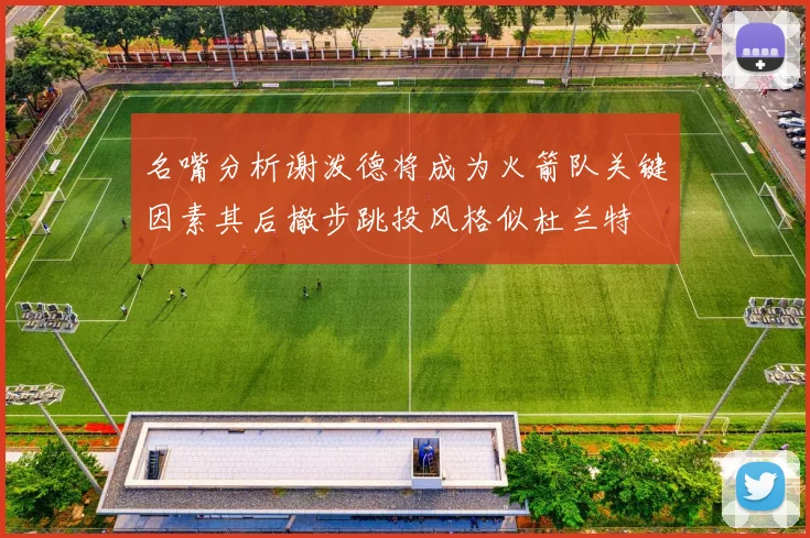 名嘴分析谢泼德将成为火箭队关键因素其后撤步跳投风格似杜兰特