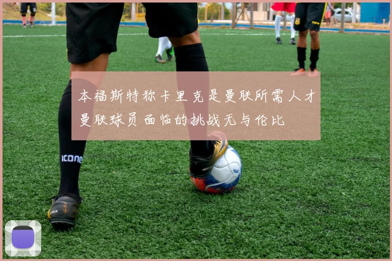 本福斯特称卡里克是曼联所需人才曼联球员面临的挑战无与伦比