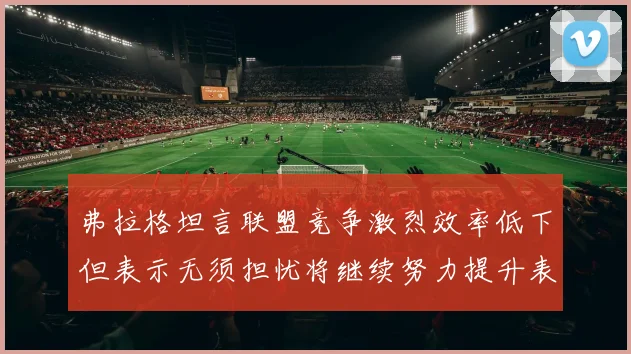 弗拉格坦言联盟竞争激烈效率低下但表示无须担忧将继续努力提升表现