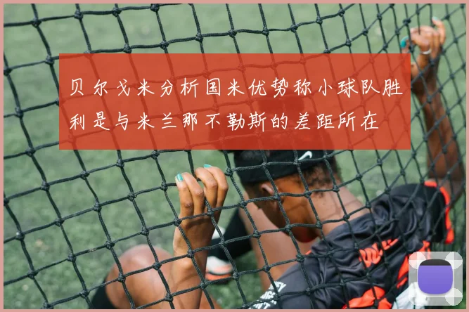 贝尔戈米分析国米优势称小球队胜利是与米兰那不勒斯的差距所在