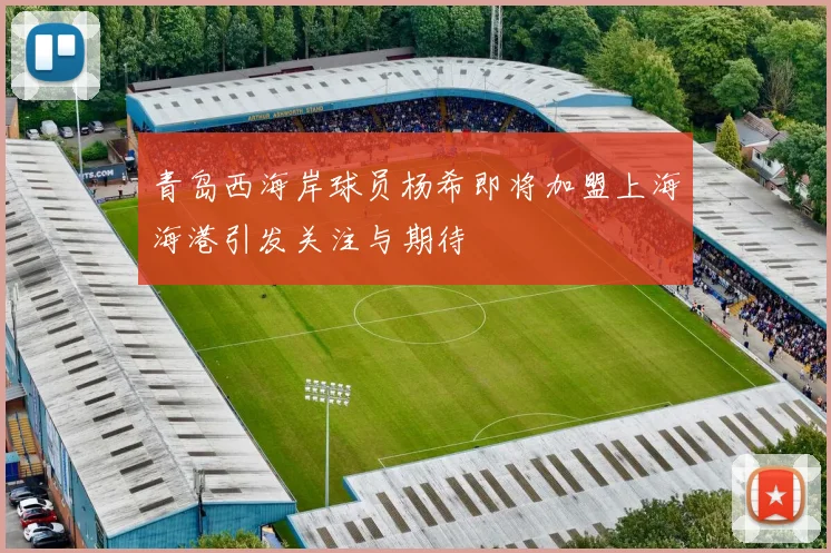 青岛西海岸球员杨希即将加盟上海海港引发关注与期待
