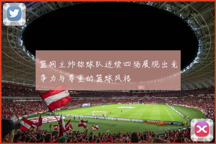 篮网主帅称球队连续四场展现出竞争力与尊重的篮球风格