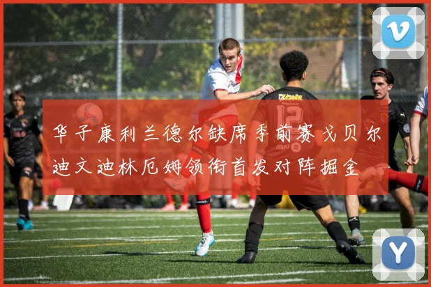 华子康利兰德尔缺席季前赛戈贝尔迪文迪林厄姆领衔首发对阵掘金