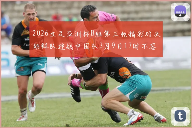 2026女足亚洲杯B组第三轮精彩对决朝鲜队迎战中国队3月9日17时不容错过