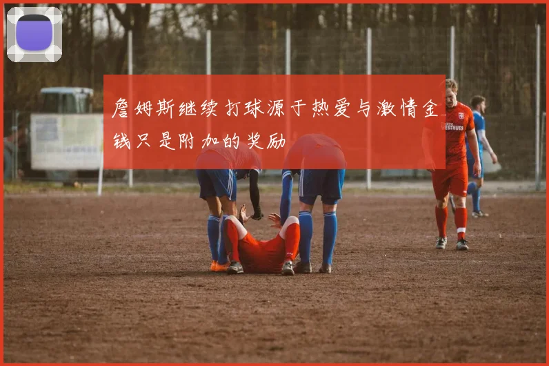詹姆斯继续打球源于热爱与激情金钱只是附加的奖励