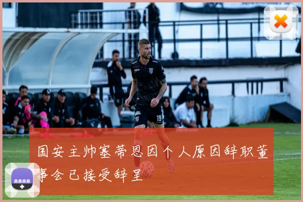 国安主帅塞蒂恩因个人原因辞职董事会已接受辞呈