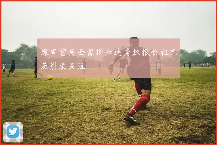 绿军曾用西蒙斯和选秀权报价祖巴茨引发关注