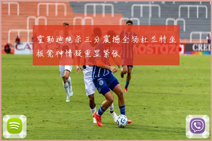 霍勒迪绝杀三分震撼全场杜兰特坐板凳神情凝重显紧张