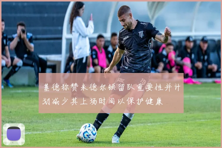 基德称赞米德尔顿留队重要性并计划减少其上场时间以保护健康