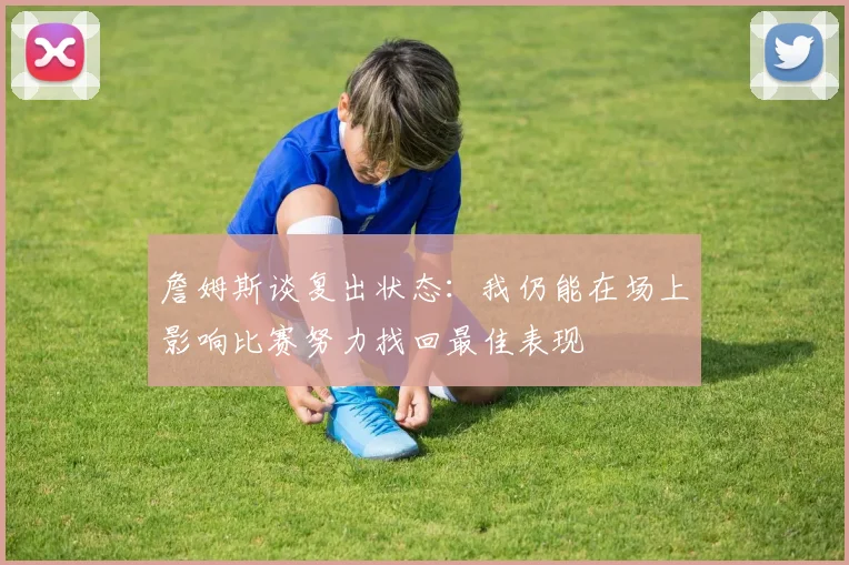 詹姆斯谈复出状态：我仍能在场上影响比赛努力找回最佳表现