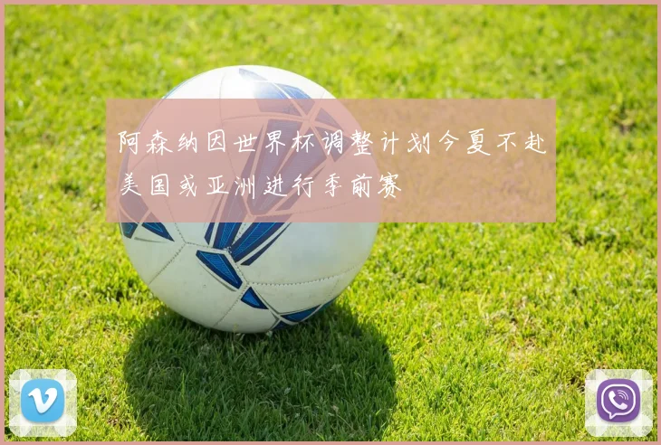 阿森纳因世界杯调整计划今夏不赴美国或亚洲进行季前赛