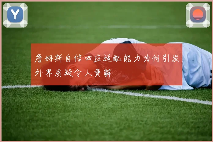 詹姆斯自信回应适配能力为何引发外界质疑令人费解