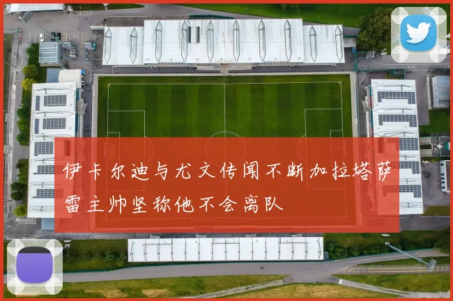 伊卡尔迪与尤文传闻不断加拉塔萨雷主帅坚称他不会离队