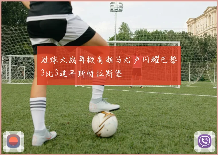 进球大战再掀高潮马尤卢闪耀巴黎3比3追平斯特拉斯堡