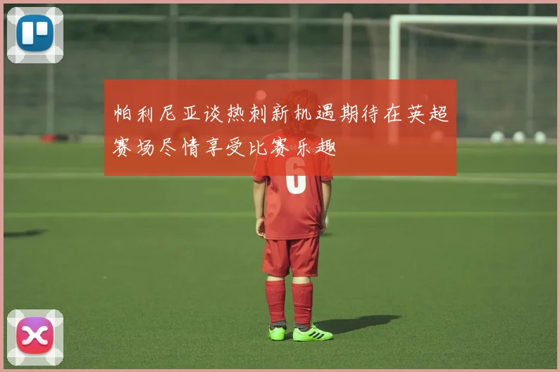 帕利尼亚谈热刺新机遇期待在英超赛场尽情享受比赛乐趣