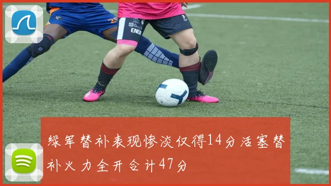 绿军替补表现惨淡仅得14分活塞替补火力全开合计47分