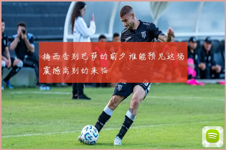 梅西告别巴萨的前夕谁能预见这场震撼离别的来临