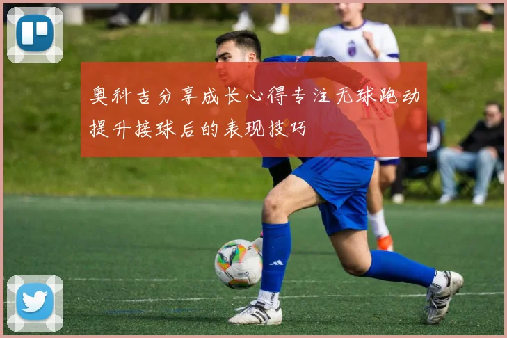奥科吉分享成长心得专注无球跑动提升接球后的表现技巧
