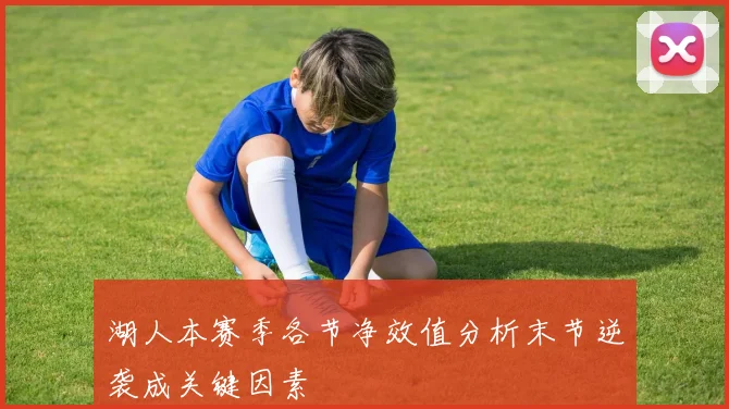 湖人本赛季各节净效值分析末节逆袭成关键因素