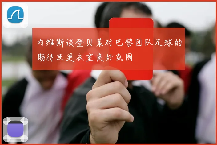内维斯谈登贝莱对巴黎团队足球的期待及更衣室良好氛围