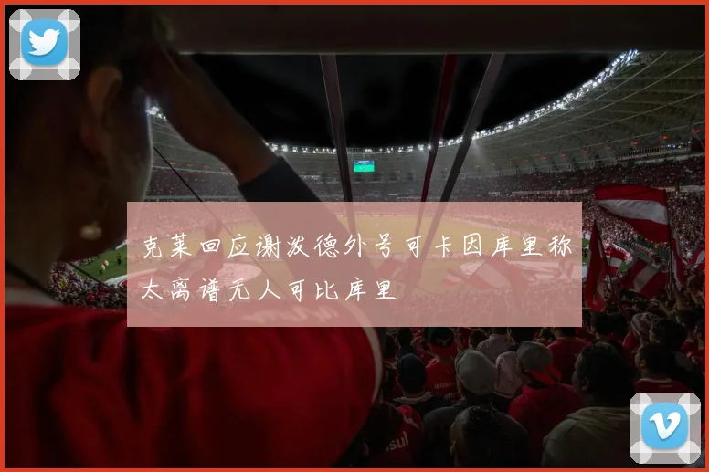 克莱回应谢泼德外号可卡因库里称太离谱无人可比库里